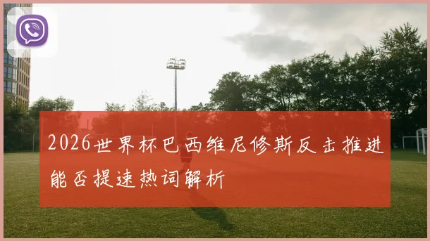 2026世界杯巴西维尼修斯反击推进能否提速热词解析