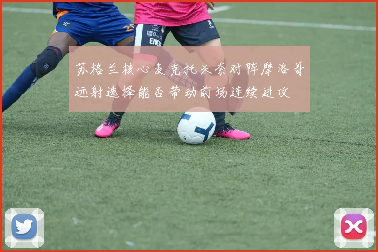 苏格兰核心麦克托米奈对阵摩洛哥远射选择能否带动前场连续进攻