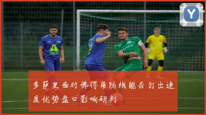 多萨里面对佛得角防线能否打出速度优势盘口影响研判
