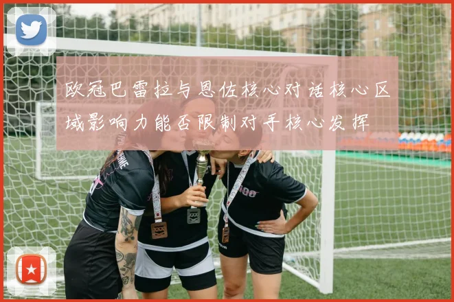 欧冠巴雷拉与恩佐核心对话核心区域影响力能否限制对手核心发挥