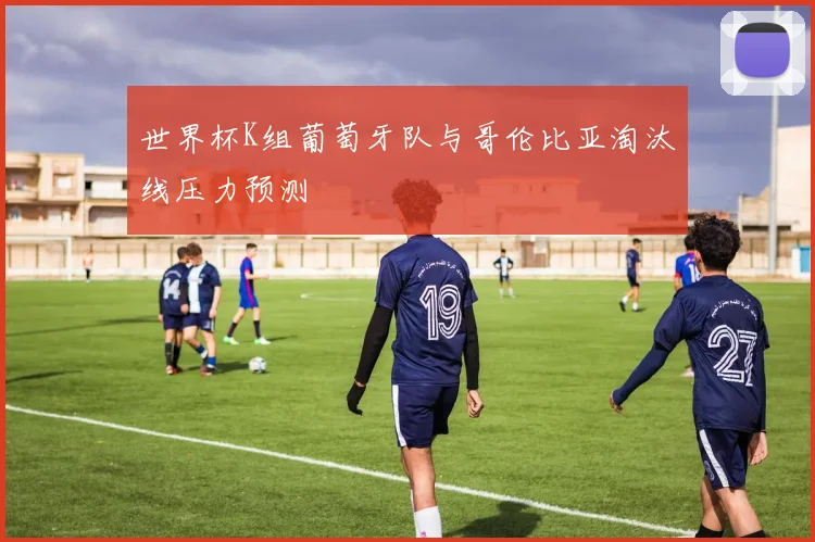 世界杯K组葡萄牙队与哥伦比亚淘汰线压力预测