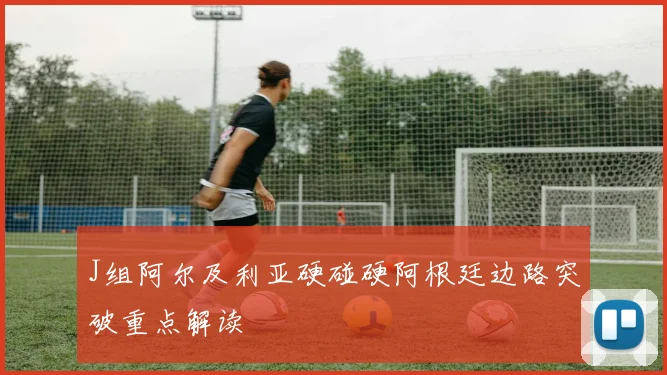 J组阿尔及利亚硬碰硬阿根廷边路突破重点解读