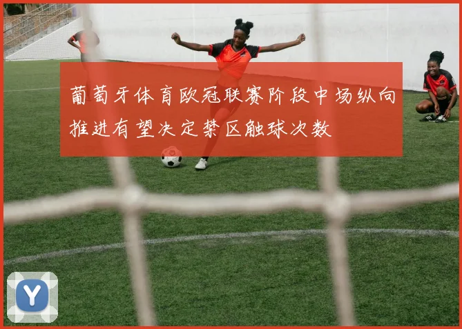 葡萄牙体育欧冠联赛阶段中场纵向推进有望决定禁区触球次数