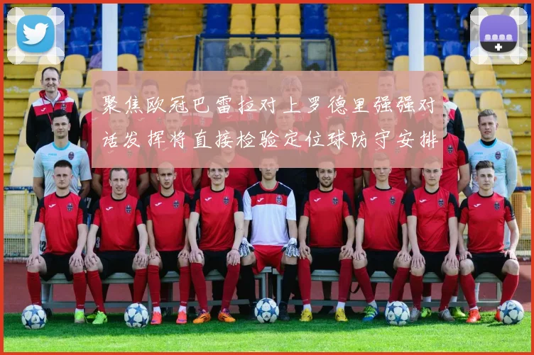 聚焦欧冠巴雷拉对上罗德里强强对话发挥将直接检验定位球防守安排