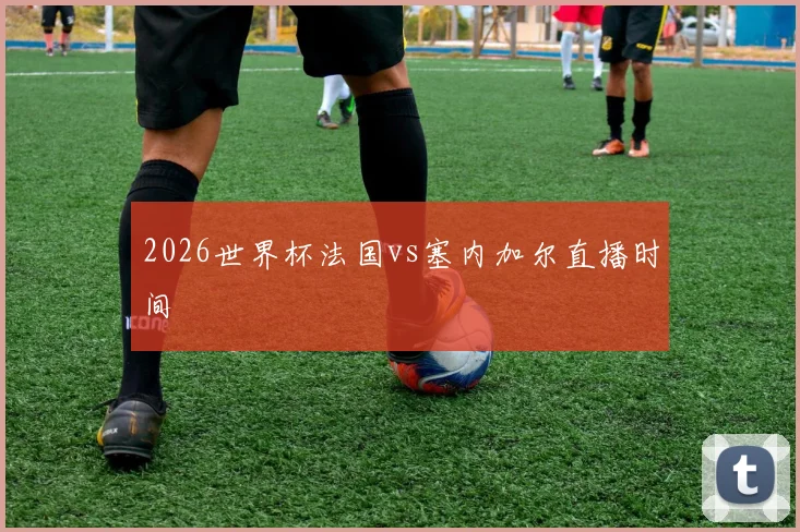 2026世界杯法国vs塞内加尔直播时间