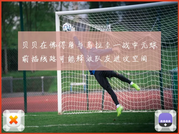 贝贝在佛得角与乌拉圭一战中无球前插线路可能释放队友进攻空间