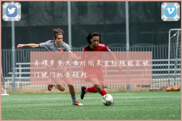 肖穆罗多夫面对刚果金防线能否破门破门机会研判