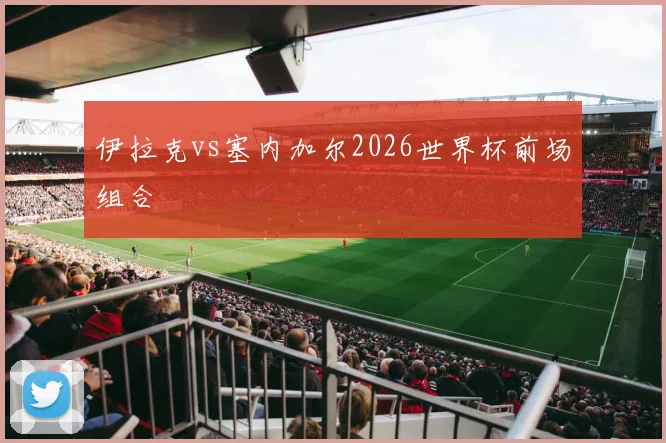 伊拉克vs塞内加尔2026世界杯前场组合