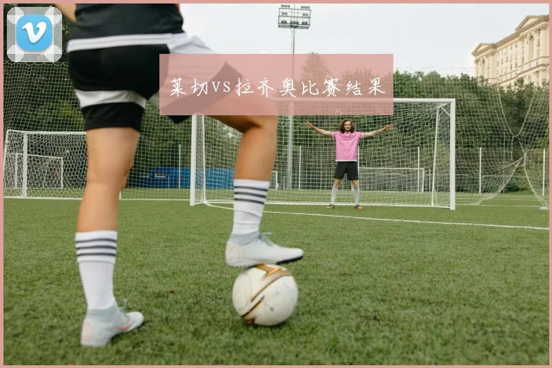 莱切vs拉齐奥比赛结果