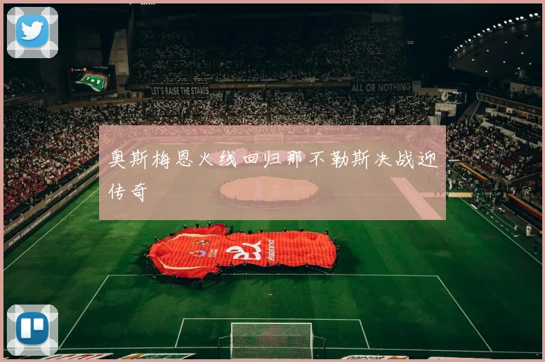 奥斯梅恩火线回归那不勒斯决战迎传奇