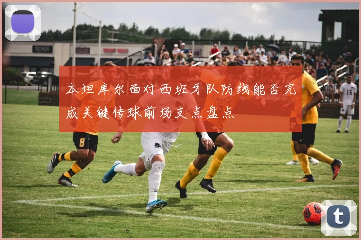 本坦库尔面对西班牙队防线能否完成关键传球前场支点盘点