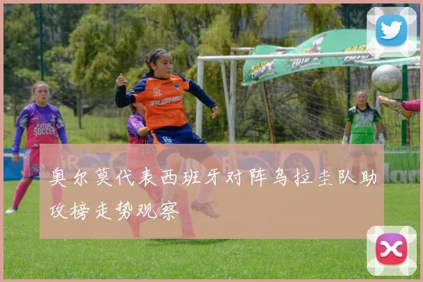 奥尔莫代表西班牙对阵乌拉圭队助攻榜走势观察