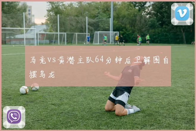 马竞vs黄潜主队64分钟后卫解围自摆乌龙