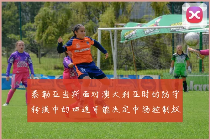 泰勒亚当斯面对澳大利亚时的防守转换中的回追可能决定中场控制权