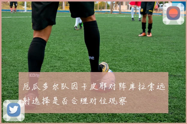 厄瓜多尔队因卡皮耶对阵库拉索远射选择是否合理对位观察