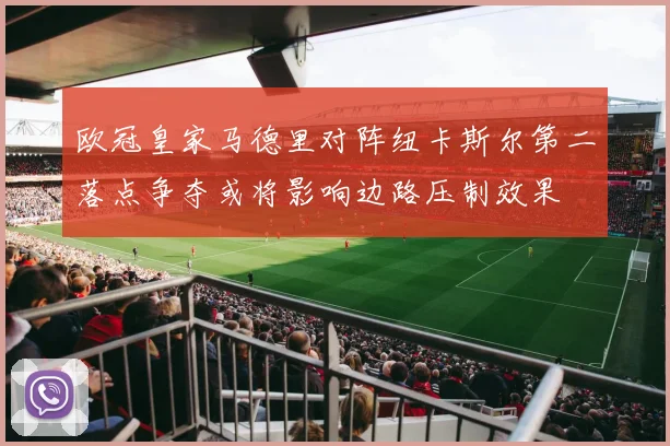 欧冠皇家马德里对阵纽卡斯尔第二落点争夺或将影响边路压制效果