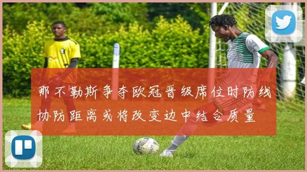 那不勒斯争夺欧冠晋级席位时防线协防距离或将改变边中结合质量