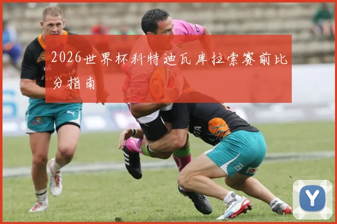 2026世界杯科特迪瓦库拉索赛前比分指南