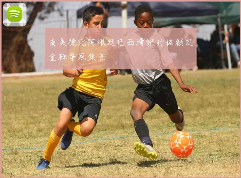 南美德比阿根廷巴西滑铲封堵锁定金靴争冠焦点