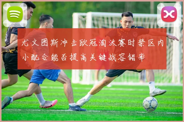 尤文图斯冲击欧冠淘汰赛时禁区内小配合能否提高关键战容错率