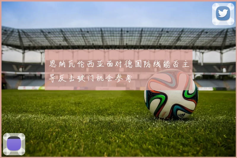 恩纳瓦伦西亚面对德国防线能否主导反击破门机会参考