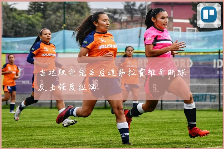 吉达联合先丢后追弗拉霍维奇断球反击强度拉满
