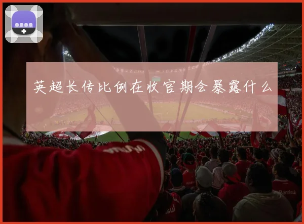 英超长传比例在收官期会暴露什么