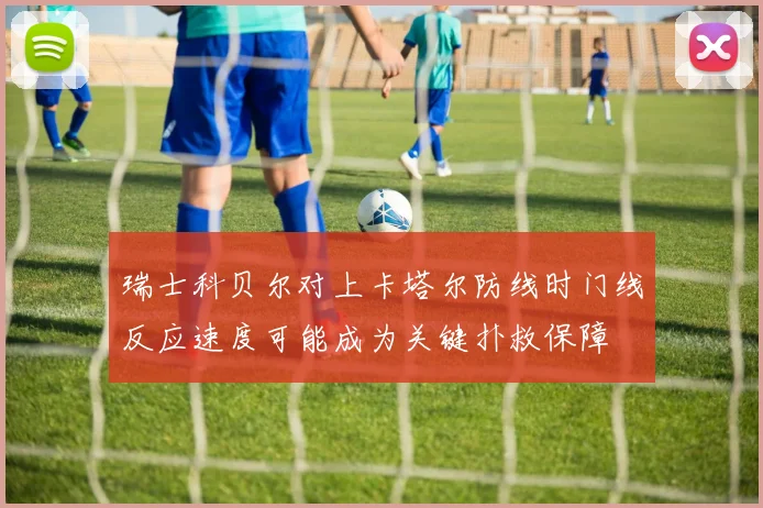 瑞士科贝尔对上卡塔尔防线时门线反应速度可能成为关键扑救保障