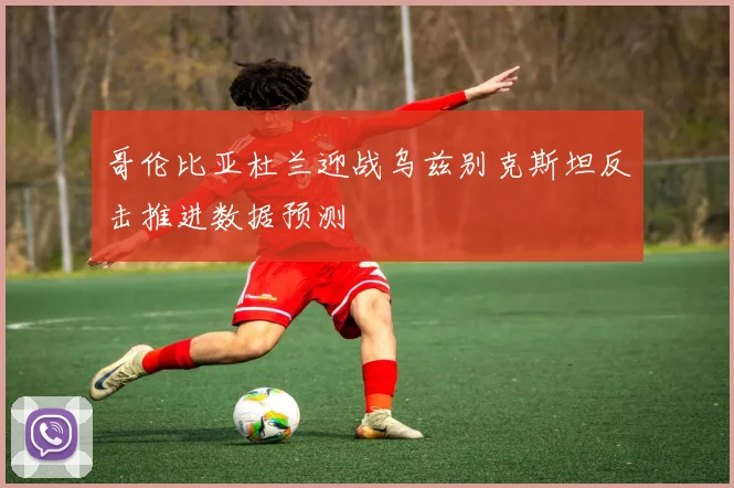 哥伦比亚杜兰迎战乌兹别克斯坦反击推进数据预测