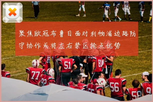 聚焦欧冠布鲁日面对利物浦边路防守协作或将左右禁区抢点优势