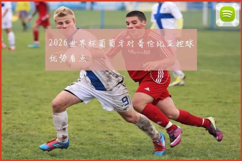 2026世界杯葡萄牙对哥伦比亚控球优势看点