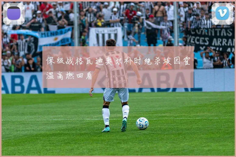 保级战格瓦迪奥尔补时绝杀埃因霍温高燃回看