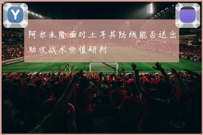 阿尔米隆面对土耳其防线能否送出助攻战术价值研判
