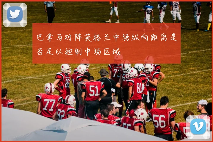 巴拿马对阵英格兰中场纵向距离是否足以控制中场区域