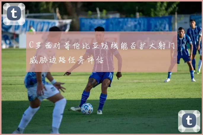 C罗面对哥伦比亚防线能否扩大射门威胁边路任务评估