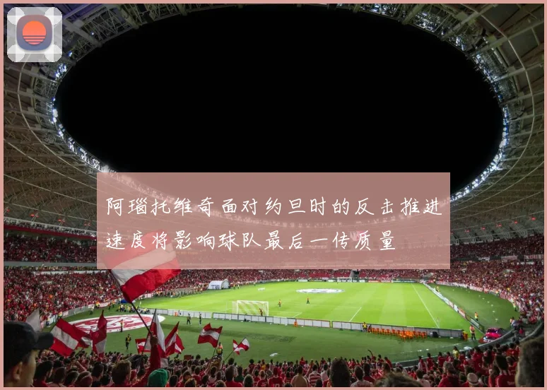阿瑙托维奇面对约旦时的反击推进速度将影响球队最后一传质量