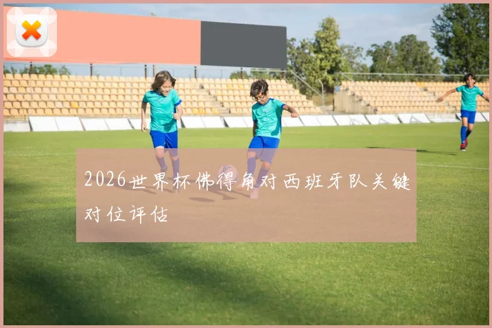 2026世界杯佛得角对西班牙队关键对位评估