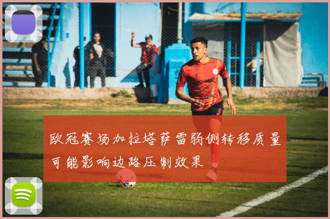 欧冠赛场加拉塔萨雷弱侧转移质量可能影响边路压制效果