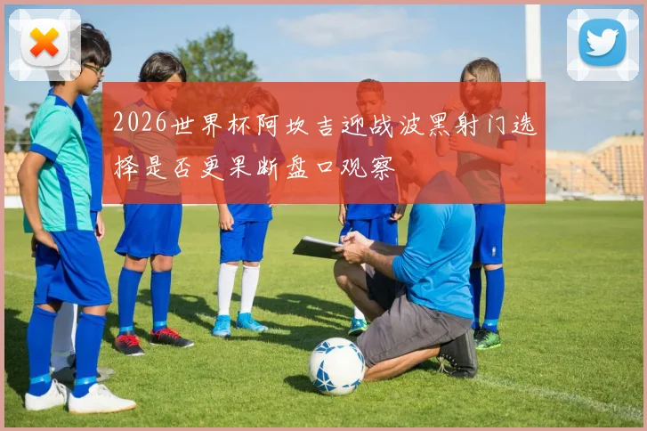 2026世界杯阿坎吉迎战波黑射门选择是否更果断盘口观察