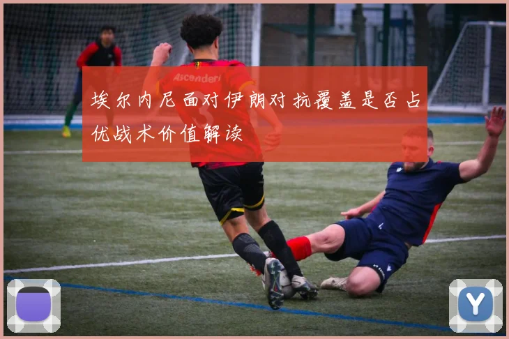 埃尔内尼面对伊朗对抗覆盖是否占优战术价值解读
