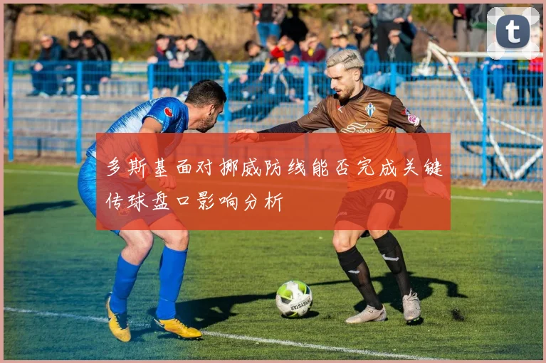 多斯基面对挪威防线能否完成关键传球盘口影响分析