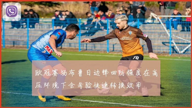欧冠赛场布鲁日边锋回防强度在高压环境下会考验快速转换效率