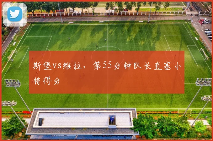 斯堡vs维拉，第55分钟队长直塞小将得分