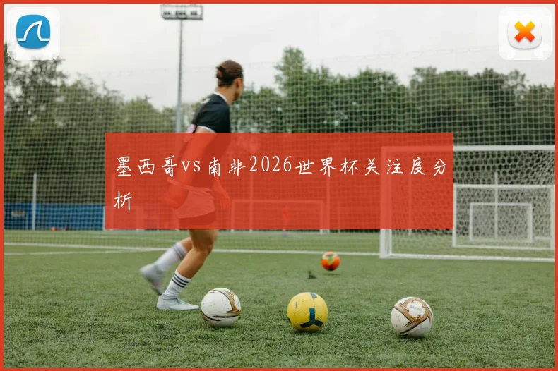 墨西哥vs南非2026世界杯关注度分析