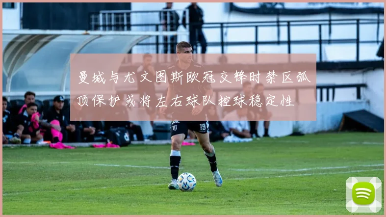 曼城与尤文图斯欧冠交锋时禁区弧顶保护或将左右球队控球稳定性