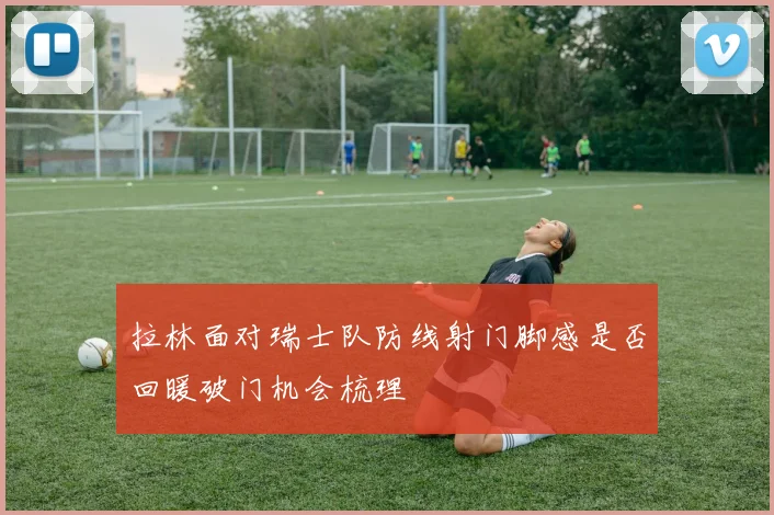 拉林面对瑞士队防线射门脚感是否回暖破门机会梳理