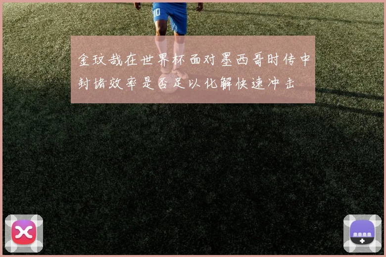 金玟哉在世界杯面对墨西哥时传中封堵效率是否足以化解快速冲击
