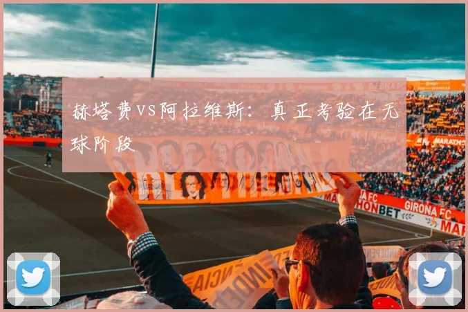 赫塔费vs阿拉维斯：真正考验在无球阶段