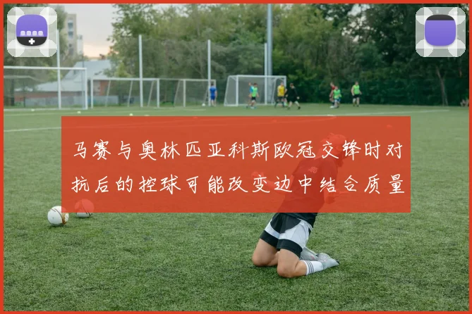 马赛与奥林匹亚科斯欧冠交锋时对抗后的控球可能改变边中结合质量