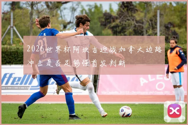 2026世界杯阿坎吉迎战加拿大边路冲击是否足够强首发判断